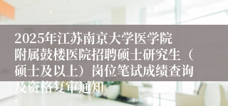 2025年江苏南京大学医学院附属鼓楼医院招聘硕士研究生（硕士及以上）岗位笔试成绩查询及资格复审通知