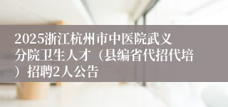 2025浙江杭州市中医院武义分院卫生人才（县编省代招代培）招聘2人公告