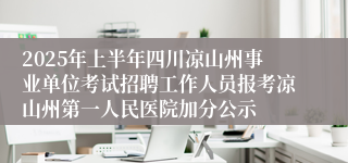2025年上半年四川凉山州事业单位考试招聘工作人员报考凉山州第一人民医院加分公示