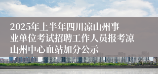 2025年上半年四川凉山州事业单位考试招聘工作人员报考凉山州中心血站加分公示