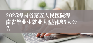 2025海南省第五人民医院海南省毕业生就业大型招聘5人公告