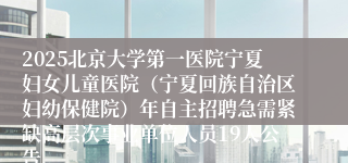 2025北京大学第一医院宁夏妇女儿童医院（宁夏回族自治区妇幼保健院）年自主招聘急需紧缺高层次事业单位人员19人公告