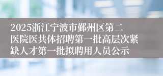 2025浙江宁波市鄞州区第二医院医共体招聘第一批高层次紧缺人才第一批拟聘用人员公示