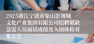 2025浙江宁波市象山影视城文化产业集团有限公司招聘紧缺急需人员面试成绩及入围体检对象公告