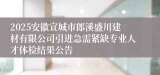 2025安徽宣城市郎溪盛川建材有限公司引进急需紧缺专业人才体检结果公告