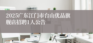2025广东江门市台山优品旗舰店招聘1人公告