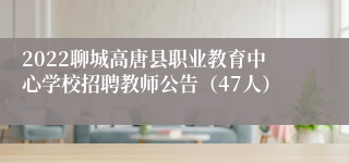 2022聊城高唐县职业教育中心学校招聘教师公告（47人）