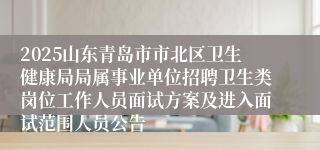 2025山东青岛市市北区卫生健康局局属事业单位招聘卫生类岗位工作人员面试方案及进入面试范围人员公告