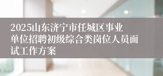 2025山东济宁市任城区事业单位招聘初级综合类岗位人员面试工作方案