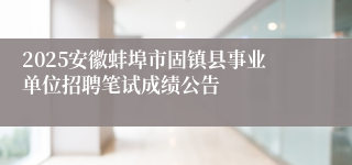 2025安徽蚌埠市固镇县事业单位招聘笔试成绩公告