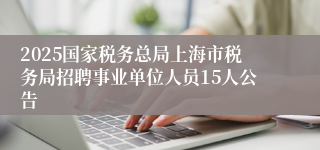 2025国家税务总局上海市税务局招聘事业单位人员15人公告