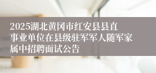 2025湖北黄冈市红安县县直事业单位在县级驻军军人随军家属中招聘面试公告