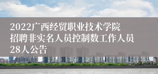 2022广西经贸职业技术学院招聘非实名人员控制数工作人员28人公告