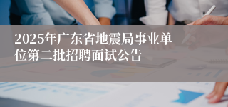 2025年广东省地震局事业单位第二批招聘面试公告