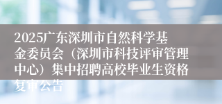 2025广东深圳市自然科学基金委员会（深圳市科技评审管理中心）集中招聘高校毕业生资格复审公告