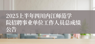 2025上半年四川内江师范学院招聘事业单位工作人员总成绩公告