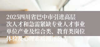 2025四川省巴中市引进高层次人才和急需紧缺专业人才事业单位产业及综合类、教育类岗位体检及心理素质测评公告
