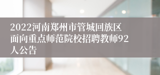 2022河南郑州市管城回族区面向重点师范院校招聘教师92人公告