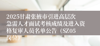 2025甘肃张掖市引进高层次急需人才面试考核成绩及进入资格复审人员名单公告（SZ05岗位）