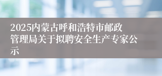 2025内蒙古呼和浩特市邮政管理局关于拟聘安全生产专家公示