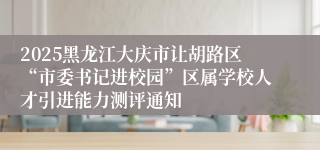 2025黑龙江大庆市让胡路区“市委书记进校园”区属学校人才引进能力测评通知