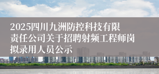 2025四川九洲防控科技有限责任公司关于招聘射频工程师岗拟录用人员公示
