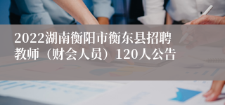 2022湖南衡阳市衡东县招聘教师（财会人员）120人公告