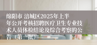 绵阳市 涪城区2025年上半年公开考核招聘医疗卫生专业技术人员体检结论及综合考察的公告（第一批）