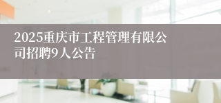2025重庆市工程管理有限公司招聘9人公告
