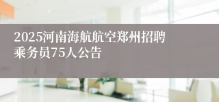 2025河南海航航空郑州招聘乘务员75人公告