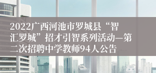 2022广西河池市罗城县“智汇罗城”招才引智系列活动—第二次招聘中学教师94人公告