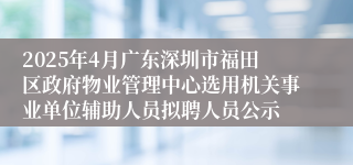 2025年4月广东深圳市福田区政府物业管理中心选用机关事业单位辅助人员拟聘人员公示