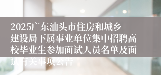 2025广东汕头市住房和城乡建设局下属事业单位集中招聘高校毕业生参加面试人员名单及面试有关事项公告