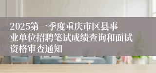 2025第一季度重庆市区县事业单位招聘笔试成绩查询和面试资格审查通知