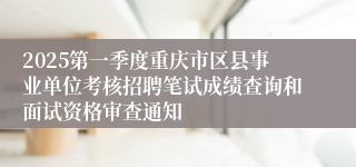 2025第一季度重庆市区县事业单位考核招聘笔试成绩查询和面试资格审查通知
