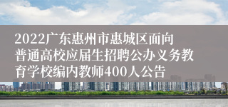 2022广东惠州市惠城区面向普通高校应届生招聘公办义务教育学校编内教师400人公告