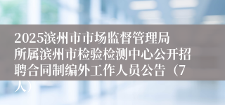 2025滨州市市场监督管理局所属滨州市检验检测中心公开招聘合同制编外工作人员公告（7人）