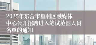 2025年东营市垦利区融媒体中心公开招聘进入笔试范围人员名单的通知