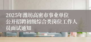 2025年潍坊高密市事业单位公开招聘初级综合类岗位工作人员面试通知
