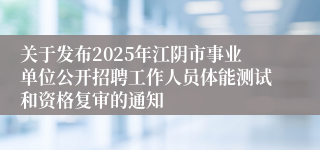 关于发布2025年江阴市事业单位公开招聘工作人员体能测试和资格复审的通知
