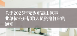 关于2025年无锡市惠山区事业单位公开招聘人员资格复审的通知