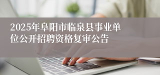 2025年阜阳市临泉县事业单位公开招聘资格复审公告