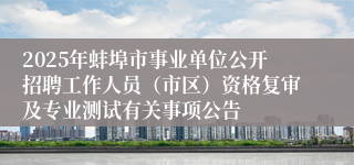 2025年蚌埠市事业单位公开招聘工作人员（市区）资格复审及专业测试有关事项公告