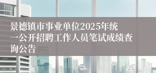 景德镇市事业单位2025年统一公开招聘工作人员笔试成绩查询公告