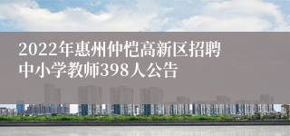 2022年惠州仲恺高新区招聘中小学教师398人公告