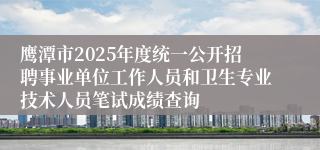鹰潭市2025年度统一公开招聘事业单位工作人员和卫生专业技术人员笔试成绩查询