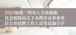 2025福建三明市人力资源和社会保障局关于办理市直事业单位公开招聘工作人员笔试加分手续的通告