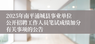 2025年南平浦城县事业单位公开招聘工作人员笔试成绩加分有关事项的公告