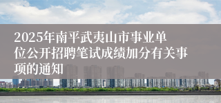 2025年南平武夷山市事业单位公开招聘笔试成绩加分有关事项的通知