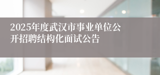 2025年度武汉市事业单位公开招聘结构化面试公告
